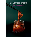 Kimchi Diet for Women: A Beginner's Step-by-Step Guide on How to Make it at Home, With Sample Kimchi Recipes and an Overview of its Use Cases - Paperback