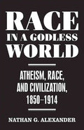 Race in a Godless World: Atheism, Race, and Civilization, 1850-1914 - Hardcover