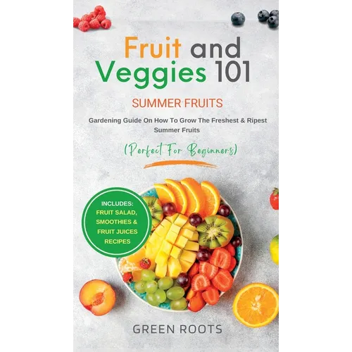 Fruit & Veggies 101 - Summer Fruits: Gardening Guide On How To Grow The Freshest & Ripest Summer Fruits (Perfect for Beginners) Includes: Fruit Salad, - Hardcover