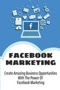 Facebook Marketing: Create Amazing Business Opportunities With The Power Of Facebook Marketing: Create Contests And Events On Facebook - Paperback