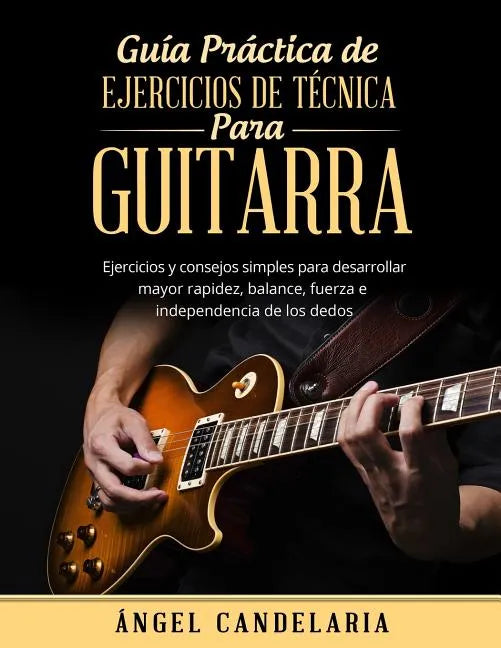 Guía Práctica de Ejercicios de Técnica para Guitarra: Ejercicios y consejos simples para desarrollar mayor rapidez, balance, fuerza e independencia de - Paperback