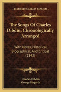 The Songs Of Charles Dibdin, Chronologically Arranged: With Notes, Historical, Biographical, And Critical (1842) - Paperback