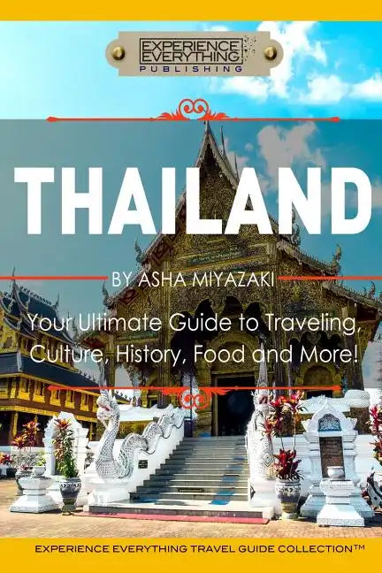 Thailand: Your Ultimate Guide to Traveling, Culture, History, Food and More!: Experience Everything Travel Guide Collection(TM) - Paperback