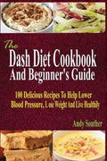 The Dash Diet Cookbook And Beginner's Guide: 100 Delicious Recipes To Help Lower Blood Pressure, Lose Weight And Live Healthily - Paperback