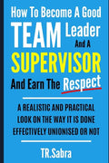 How to Become a Good Team Leader and a Supervisor and Earn the Respect: A Realistic and Practical Look at the Way It Is Done Effectively; Unionised or - Paperback