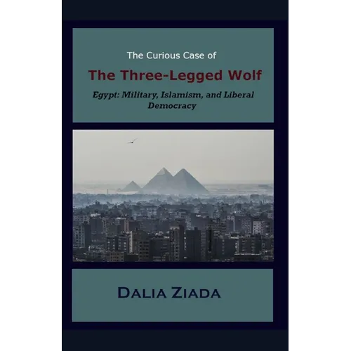 The Curious Case of the Three-Legged Wolf: Egypt: Military, Islamism, and Liberal Democracy - Paperback