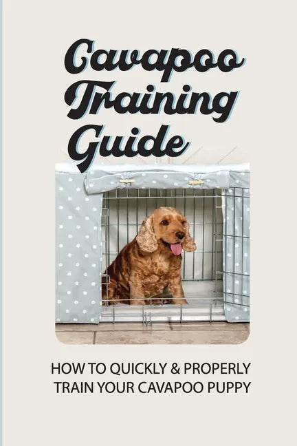 Cavapoo Training Guide: How To Quickly & Properly Train Your Cavapoo Puppy: How To Take Care Of A Cavapoo Puppy - Paperback