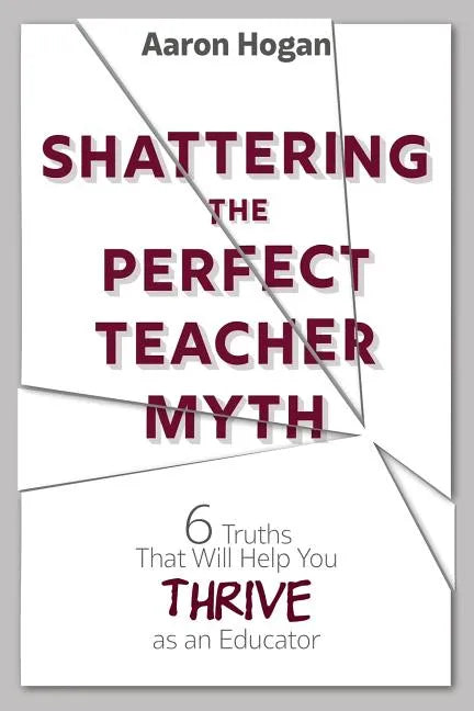 Shattering the Perfect Teacher Myth: 6 Truths That Will Help you THRIVE as an Educator - Paperback