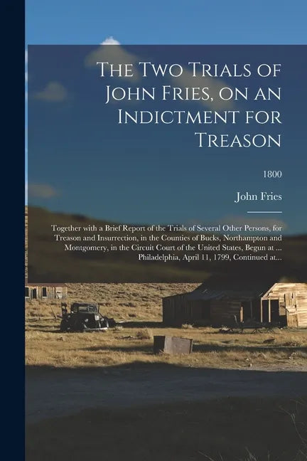The Two Trials of John Fries, on an Indictment for Treason: Together With a Brief Report of the Trials of Several Other Persons, for Treason and Insur - Paperback