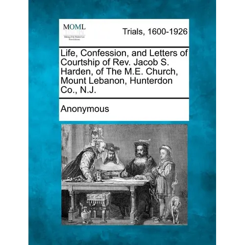 Life, Confession, and Letters of Courtship of REV. Jacob S. Harden, of the M.E. Church, Mount Lebanon, Hunterdon Co., N.J. - Paperback