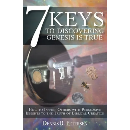 7 Keys to Discovering Genesis Is True: How to Inspire Others with Persuasive Insights to the Truth of Biblical Creation - Paperback