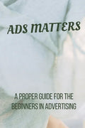 Ads Matters!: A Proper Guide for The Beginners in Advertising - Paperback