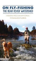 On Fly-Fishing the Bear River Watershed: Essays and Exceptional Misadventures - Hardcover