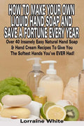 How To Make Your Own Liquid Hand Soap & Save A Fortune Every Year: Over 40 Insanely Easy Natural Hand Soap & Hand Cream Recipes To Give You The Softes - Paperback