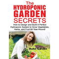The Hydroponic Garden Secrets: How to design and Build a Perfect Hydroponic System to Grow Vegetables, Herbs, and Fruit All-Year-Round! - Paperback