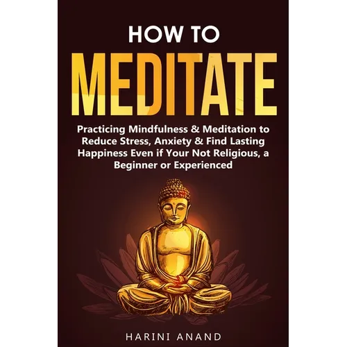 How to Meditate: Practicing Mindfulness & Meditation to Reduce Stress, Anxiety & Find Lasting Happiness Even if Your Not Religious, a B - Paperback