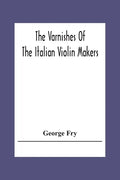 The Varnishes Of The Italian Violin Makers Of The Sixteenth Seventeenth And Eigheenth Century And Their Influence On Tone - Paperback