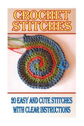 Crochet Stitches: 20 Easy And Cute Stitches With Clear Instructions: (Crochet Stitches, Crocheting Books, Learn to Crochet) - Paperback