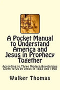 A Pocket Manual to Understand America and Jesus in Prophecy Together: According to Three Modern Revelations Given to Us by Jesus in 1852 and 1908 - Paperback