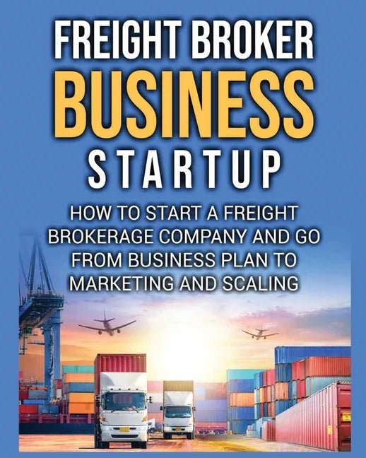 Freight Broker Business Startup: How to Start a Freight Brokerage Company and Go from Business Plan to Marketing and Scaling. - Paperback