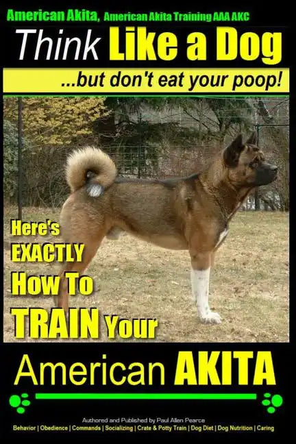 American Akita, American Akita Training AAA AKC Think Like a Dog But Don't Eat Your Poop!: Here's EXACTLY How To TRAIN Your American Akita - Paperback