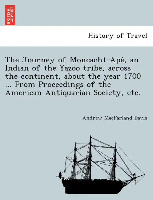 The Journey of Moncacht-Apé, an Indian of the Yazoo tribe, across the continent, about the year 1700 ... From Proceedings of the American Antiqu - Paperback