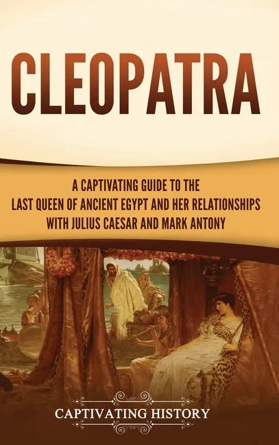 Cleopatra: A Captivating Guide to the Last Queen of Ancient Egypt and Her Relationships with Julius Caesar and Mark Antony - Hardcover
