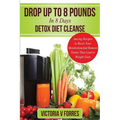 Drop Up To 8 Pounds In 8 Days - Detox Diet Cleanse: Alkalize, Energize - Juicing Recipes To Boost Your Metabolism And Remove Toxins That Lead To Weigh - Paperback