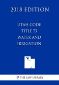 Utah Code - Title 73 - Water and Irrigation (2018 Edition) - Paperback