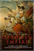 The Rise and Fall of the Ottoman Empire: The History of the Turkish Empire's Creation and Its Destruction Over 600 Years Later - Paperback