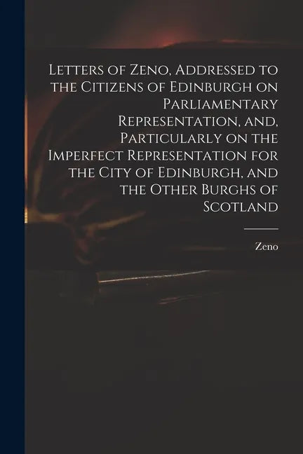 Letters of Zeno, Addressed to the Citizens of Edinburgh on Parliamentary Representation, and, Particularly on the Imperfect Representation for the Cit - Paperback