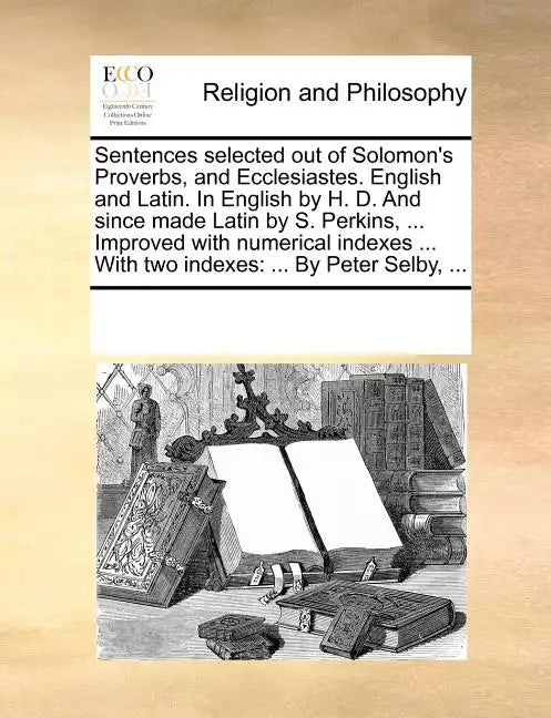 Sentences Selected Out of Solomon's Proverbs, and Ecclesiastes. English and Latin. in English by H. D. and Since Made Latin by S. Perkins, ... Improve - Paperback