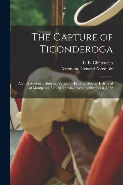The Capture of Ticonderoga: Annual Address Before the Vermont Historical Society Delivered at Montpelier, Vt., on Tuesday Evening, October 8, 1872 - Paperback