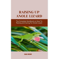 Raising Up Anole Lizard: The Complete Handbook on How To Raising and Caring For Anole Lizard - Paperback