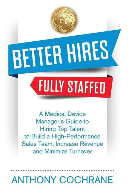 Better Hires, Fully Staffed: A Medical Device Manager's Guide to Hiring Top Talent to Build a High-Performance Sales Team, Increase Revenue and Min - Paperback
