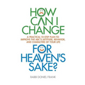 How Can I Change, for Heaven's Sake: A practical 10-step plan to improve the ABC's (Attitude, Behavior, and Character) of your life - Paperback