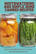 Mouthwatering And Simple Home Canned Recipes: Guide And Recipes For Canning And Preserving Food: A Beginner'S Guide To Canning And Preserving - Paperback