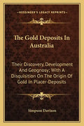 The Gold Deposits in Australia: Their Discovery, Development and Geognosy; With a Disquisition on the Origin of Gold in Placer-Deposits - Paperback