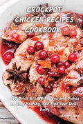 Crock Pot Chicken Recipes Cookbook: +60 Quick & Easy Recipes and Dishes to Stay Healthy, and Find Your Well-Being - Paperback