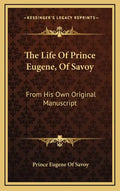 The Life of Prince Eugene, of Savoy: From His Own Original Manuscript - Hardcover