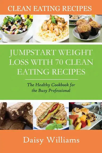 Clean Eating Recipes: Jumpstart Weight Loss with 70 Clean Eating Recipes: The Healthy Cookbook for the Busy Professional - Paperback