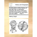 Continuation of the History of the Late War in Germany, Between the King of Prussia, and the Empress of Germany and Her Allies. ... Part II. ... - Paperback