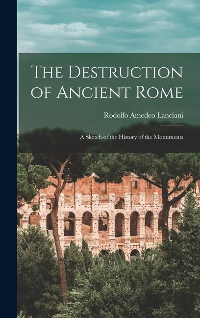 The Destruction of Ancient Rome: a Sketch of the History of the Monuments - Hardcover