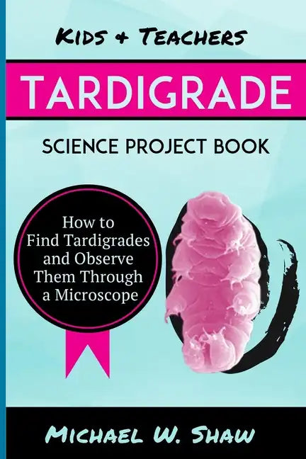 Kids & Teachers Tardigrade Science Project Book: How To Find Tardigrades and Observe Them Through a Microscope - Paperback