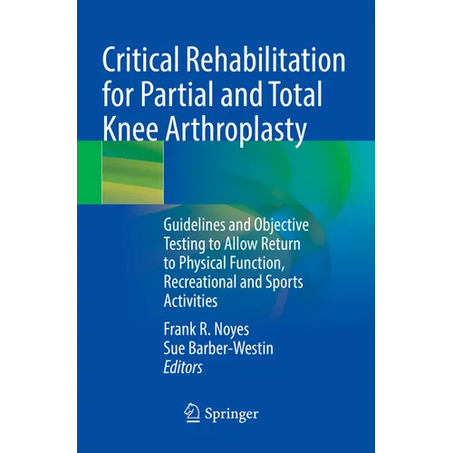 Critical Rehabilitation for Partial and Total Knee Arthroplasty: Guidelines and Objective Testing to Allow Return to Physical Function, Recreational a - Paperback