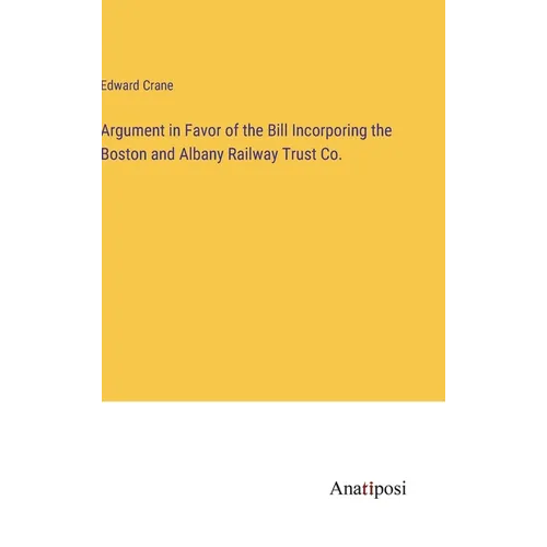 Argument in Favor of the Bill Incorporing the Boston and Albany Railway Trust Co. - Hardcover