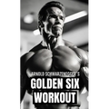 Arnold Schwarzenegger's Golden Six Workout: The Quick Guide to Arnold Schwarzenegger's Golden Six and Timeless Bodybuilding Techniques - Paperback