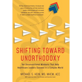 Shifting Toward Unorthodoxy: Ten Unconventional Mindsets That Help Healthcare Leaders Succeed in a Complex World - Hardcover