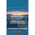 Made in CHINA, Raised in HONG KONG, Matured in the UNITED STATES: A Journey of Faith - Paperback