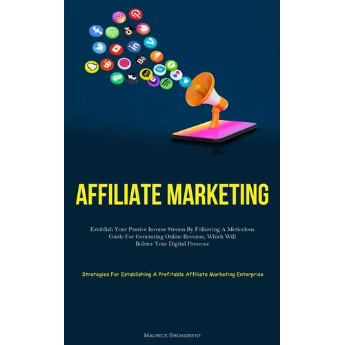 Affiliate Marketing: Establish Your Passive Income Stream By Following A Meticulous Guide For Generating Online Revenue, Which Will Bolster Your Digit - Paperback